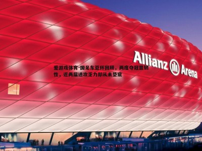 爱游戏体育-国足东亚杯回顾，两度夺冠显韧性，近两届进攻乏力却从未垫底