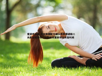 爱游戏体育-尤文图斯官方确认凯利遭遇股二头肌轻度损伤，十天后将重新评估恢复时间