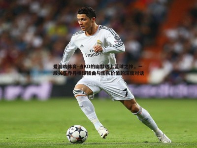 爱游戏体育-当KD的幽默遇上篮球之神，一段关于乔丹棒球插曲与团队价值的深度对话