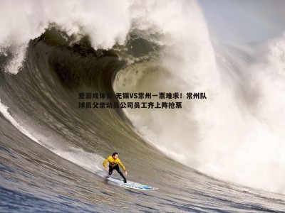 爱游戏体育-无锡VS常州一票难求！常州队球员父亲动员公司员工齐上阵抢票