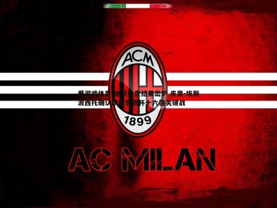 爱游戏体育-迪马检查结果出炉 皮奥-埃斯波西托确认缺席世俱杯十六强关键战