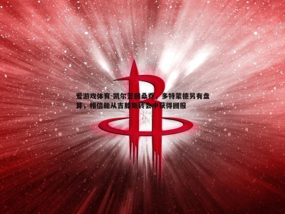 爱游戏体育-凯尔签回桑乔，多特蒙德另有盘算，相信能从吉滕斯转会中获得回报