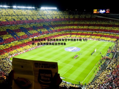 爱游戏体育-菲利克斯女友空中惊遇不明飞行物，体育界聚焦超自然现象