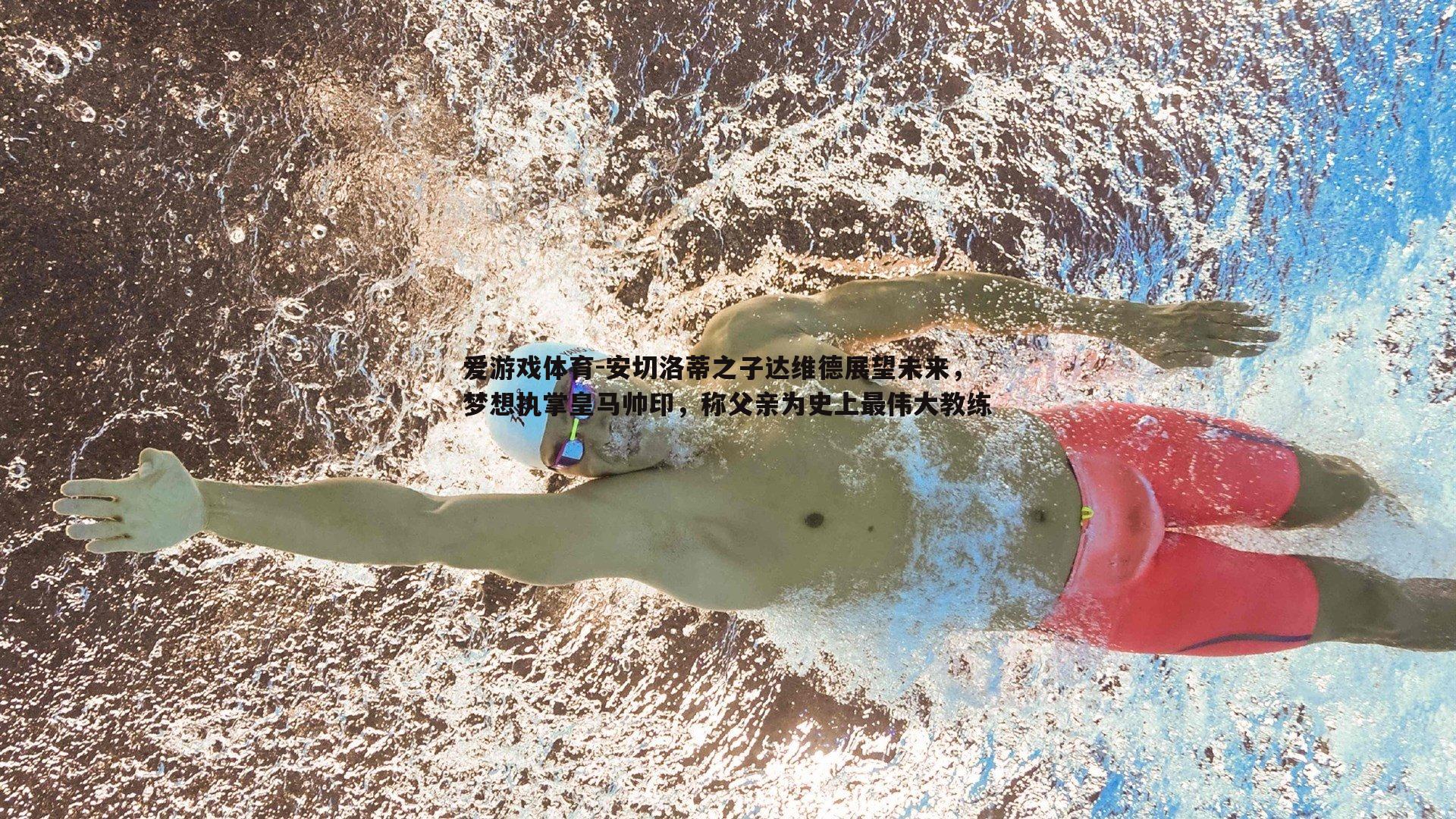 安切洛蒂之子达维德展望未来,梦想执掌皇马帅印,称父亲为史上最伟大教练