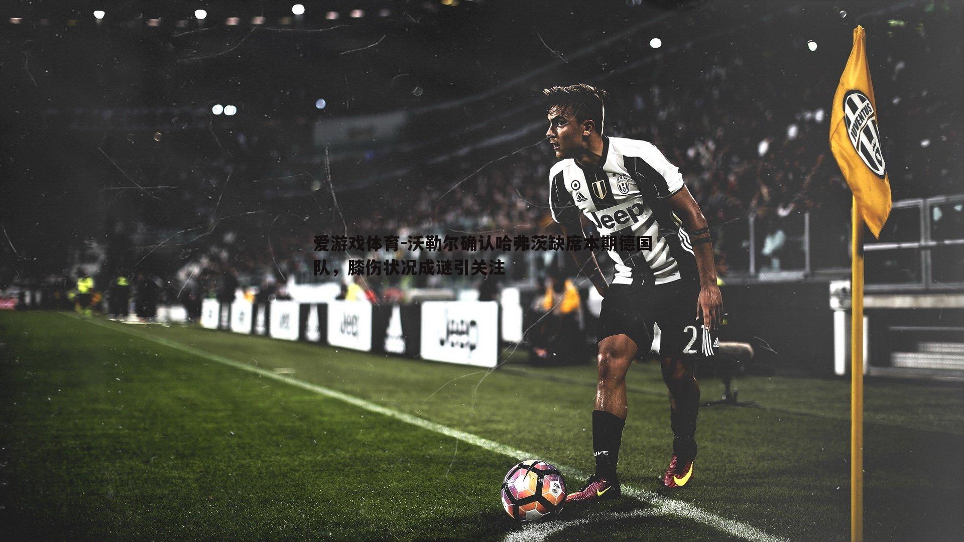 沃勒尔确认哈弗茨缺席本期德国队,膝伤状况成谜引关注