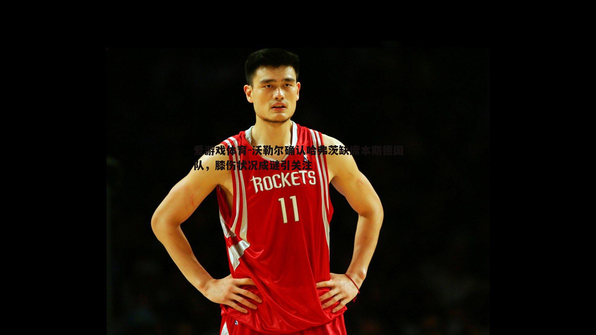 沃勒尔确认哈弗茨缺席本期德国队,膝伤状况成谜引关注