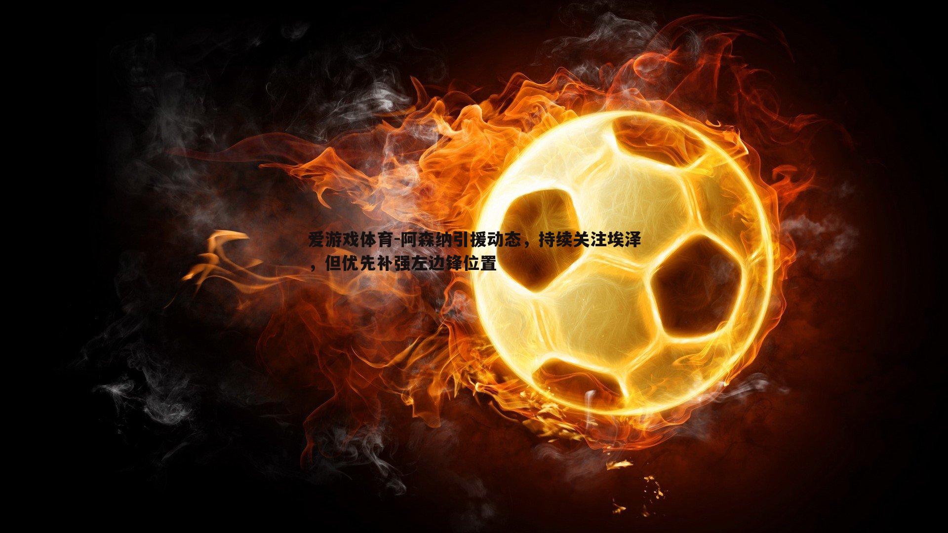 阿森纳引援动态，持续关注埃泽，但优先补强左边锋位置