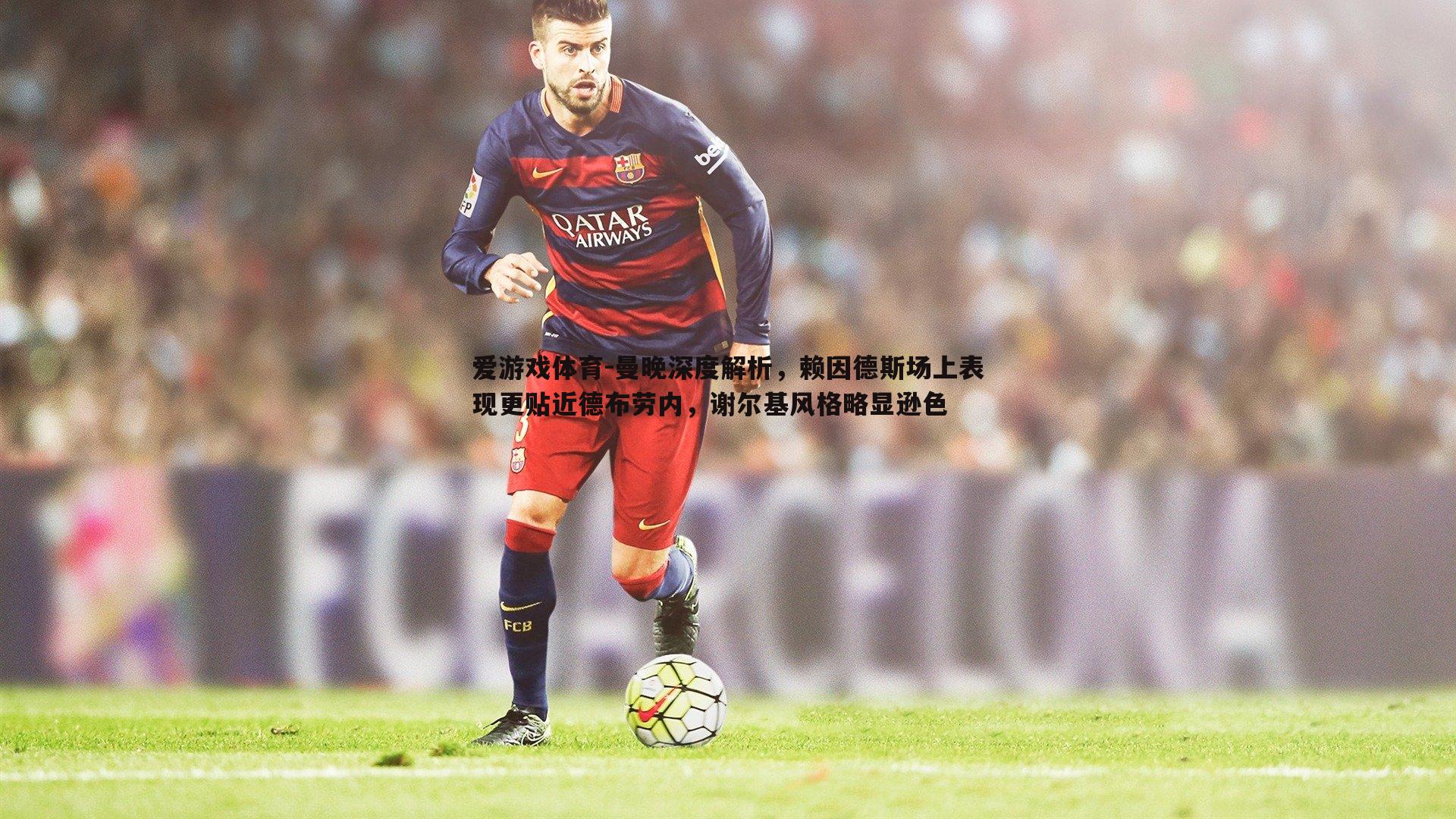 曼晚深度解析,赖因德斯场上表现更贴近德布劳内,谢尔基风格略显逊色